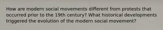 How are modern social movements different from protests that occurred prior to the 19th century? What historical developments triggered the evolution of the modern social movement?