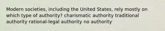 Modern societies, including the United States, rely mostly on which type of authority? charismatic authority traditional authority rational-legal authority no authority