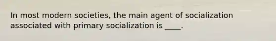 In most modern societies, the main agent of socialization associated with primary socialization is ____.