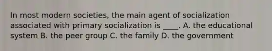 In most modern societies, the main agent of socialization associated with primary socialization is ____. A. the educational system B. the peer group C. the family D. the government