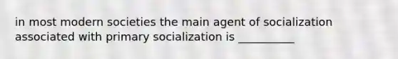 in most modern societies the main agent of socialization associated with primary socialization is __________