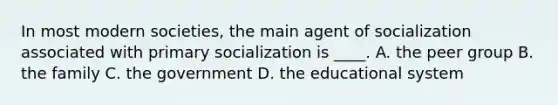 In most modern societies, the main agent of socialization associated with primary socialization is ____. A. the peer group B. the family C. the government D. the educational system