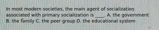 In most modern societies, the main agent of socialization associated with primary socialization is ____. A. the government B. the family C. the peer group D. the educational system