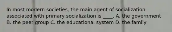 In most modern societies, the main agent of socialization associated with primary socialization is ____. A. the government B. the peer group C. the educational system D. the family