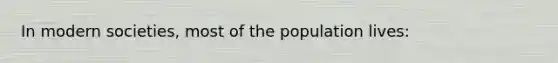 In modern societies, most of the population lives: