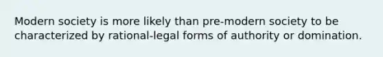 Modern society is more likely than pre-modern society to be characterized by rational-legal forms of authority or domination.