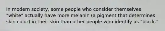 In modern society, some people who consider themselves "white" actually have more melanin (a pigment that determines skin color) in their skin than other people who identify as "black."