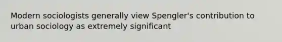 Modern sociologists generally view Spengler's contribution to urban sociology as extremely significant