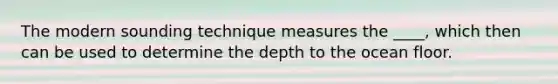 The modern sounding technique measures the ____, which then can be used to determine the depth to the ocean floor.