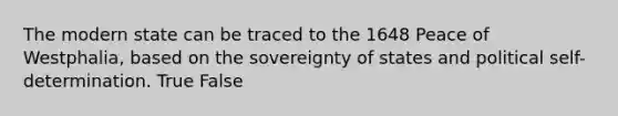 The modern state can be traced to the 1648 Peace of Westphalia, based on the sovereignty of states and political self-determination. True False