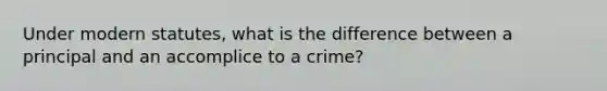 Under modern statutes, what is the difference between a principal and an accomplice to a crime?