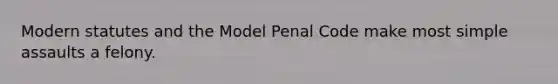 Modern statutes and the Model Penal Code make most simple assaults a felony.