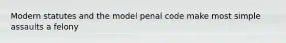 Modern statutes and the model penal code make most simple assaults a felony