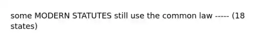 some MODERN STATUTES still use the common law ----- (18 states)