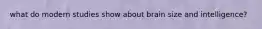 what do modern studies show about brain size and intelligence?