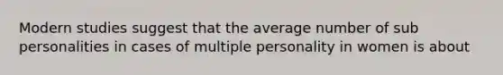 Modern studies suggest that the average number of sub personalities in cases of multiple personality in women is about