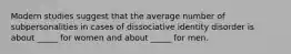 Modern studies suggest that the average number of subpersonalities in cases of dissociative identity disorder is about _____ for women and about _____ for men.