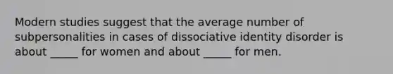 Modern studies suggest that the average number of subpersonalities in cases of dissociative identity disorder is about _____ for women and about _____ for men.