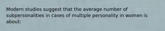 Modern studies suggest that the average number of subpersonalities in cases of multiple personality in women is about: