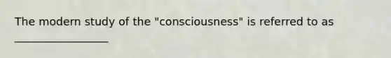 The modern study of the "consciousness" is referred to as _________________