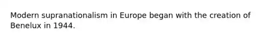 Modern supranationalism in Europe began with the creation of Benelux in 1944.