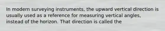 In modern surveying instruments, the upward vertical direction is usually used as a reference for measuring vertical angles, instead of the horizon. That direction is called the