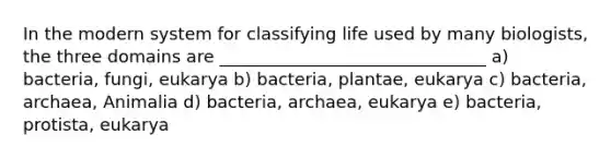 In the modern system for classifying life used by many biologists, the three domains are _______________________________ a) bacteria, fungi, eukarya b) bacteria, plantae, eukarya c) bacteria, archaea, Animalia d) bacteria, archaea, eukarya e) bacteria, protista, eukarya