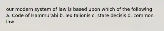 our modern system of law is based upon which of the following a. Code of Hammurabi b. lex talionis c. stare decisis d. common law
