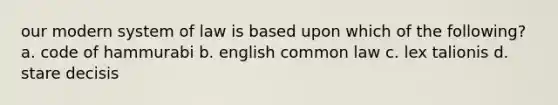 our modern system of law is based upon which of the following? a. code of hammurabi b. english common law c. lex talionis d. stare decisis