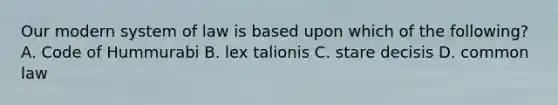 Our modern system of law is based upon which of the following? A. Code of Hummurabi B. lex talionis C. stare decisis D. common law