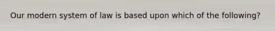 Our modern system of law is based upon which of the following?