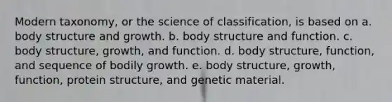 Modern taxonomy, or the science of classification, is based on a. body structure and growth. b. body structure and function. c. body structure, growth, and function. d. body structure, function, and sequence of bodily growth. e. body structure, growth, function, protein structure, and genetic material.