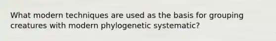 What modern techniques are used as the basis for grouping creatures with modern phylogenetic systematic?