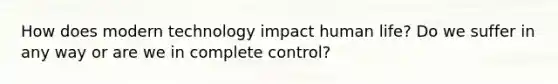 How does modern technology impact human life? Do we suffer in any way or are we in complete control?