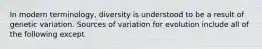 In modern terminology, diversity is understood to be a result of genetic variation. Sources of variation for evolution include all of the following except