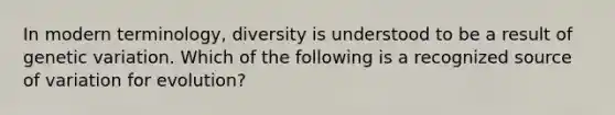 In modern terminology, diversity is understood to be a result of genetic variation. Which of the following is a recognized source of variation for evolution?