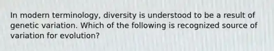 In modern terminology, diversity is understood to be a result of genetic variation. Which of the following is recognized source of variation for evolution?