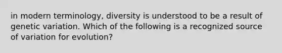 in modern terminology, diversity is understood to be a result of genetic variation. Which of the following is a recognized source of variation for evolution?