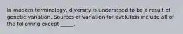 In modern terminology, diversity is understood to be a result of genetic variation. Sources of variation for evolution include all of the following except _____.