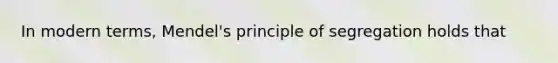 In modern terms, Mendel's principle of segregation holds that