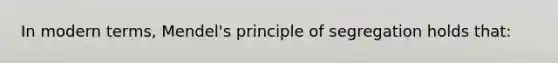 In modern terms, Mendel's principle of segregation holds that: