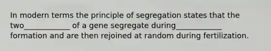 In modern terms the principle of segregation states that the two____________ of a gene segregate during____________ formation and are then rejoined at random during fertilization.