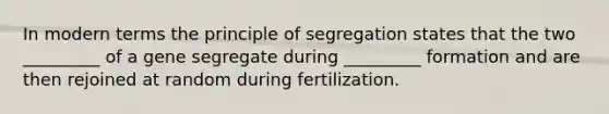 In modern terms the principle of segregation states that the two _________ of a gene segregate during _________ formation and are then rejoined at random during fertilization.