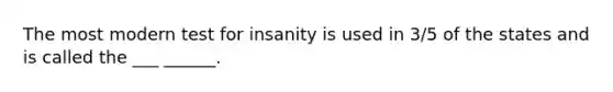 The most modern test for insanity is used in 3/5 of the states and is called the ___ ______.