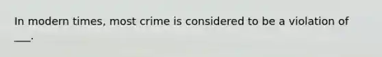 In modern times, most crime is considered to be a violation of ___.