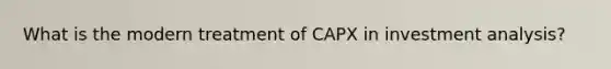 What is the modern treatment of CAPX in investment analysis?