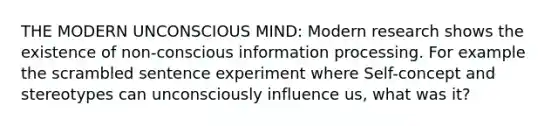 THE MODERN UNCONSCIOUS MIND: Modern research shows the existence of non-conscious information processing. For example the scrambled sentence experiment where Self-concept and stereotypes can unconsciously influence us, what was it?