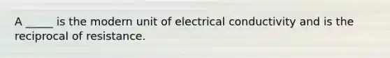 A _____ is the modern unit of electrical conductivity and is the reciprocal of resistance.