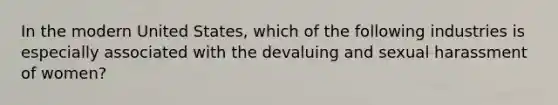 In the modern United States, which of the following industries is especially associated with the devaluing and sexual harassment of women?