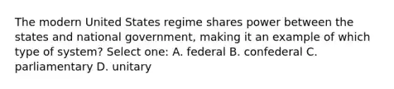 The modern United States regime shares power between the states and national government, making it an example of which type of system? Select one: A. federal B. confederal C. parliamentary D. unitary